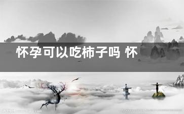 怀孕可以吃柿子吗 怀孕吃柿子的注意事项,怀孕可以吃柿子吗前三个月